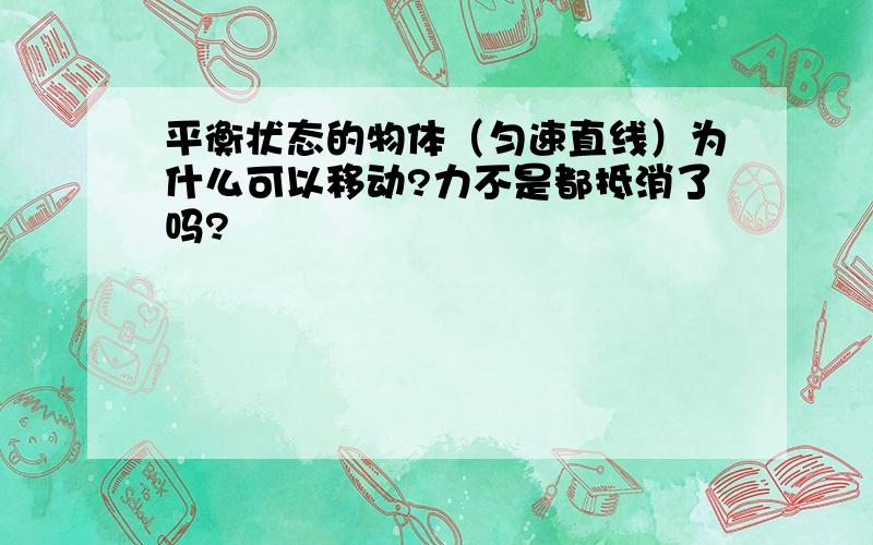 平衡状态的物体（匀速直线）为什么可以移动?力不是都抵消了吗?