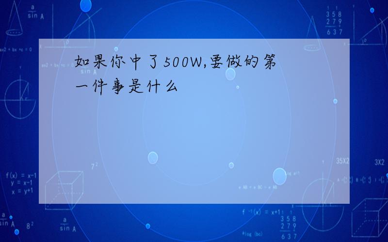 如果你中了500W,要做的第一件事是什么