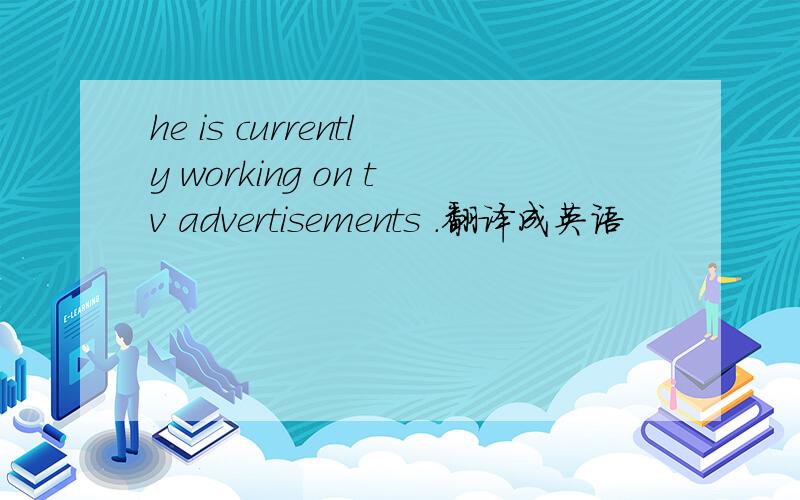 he is currently working on tv advertisements .翻译成英语