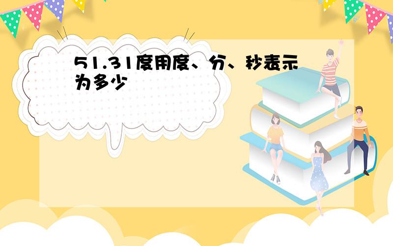 51.31度用度、分、秒表示为多少