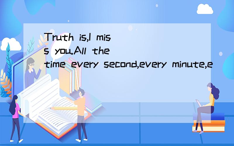 Truth is,I miss you.All the time every second,every minute,e