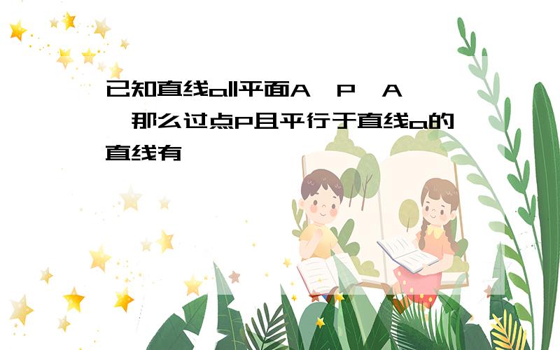 已知直线a||平面A,P∈A,那么过点P且平行于直线a的直线有