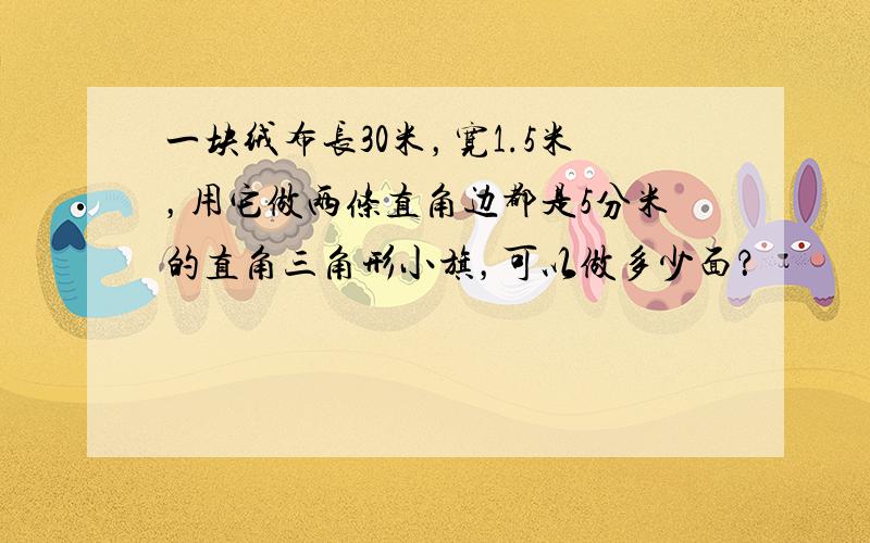 一块绒布长30米，宽1.5米，用它做两条直角边都是5分米的直角三角形小旗，可以做多少面？