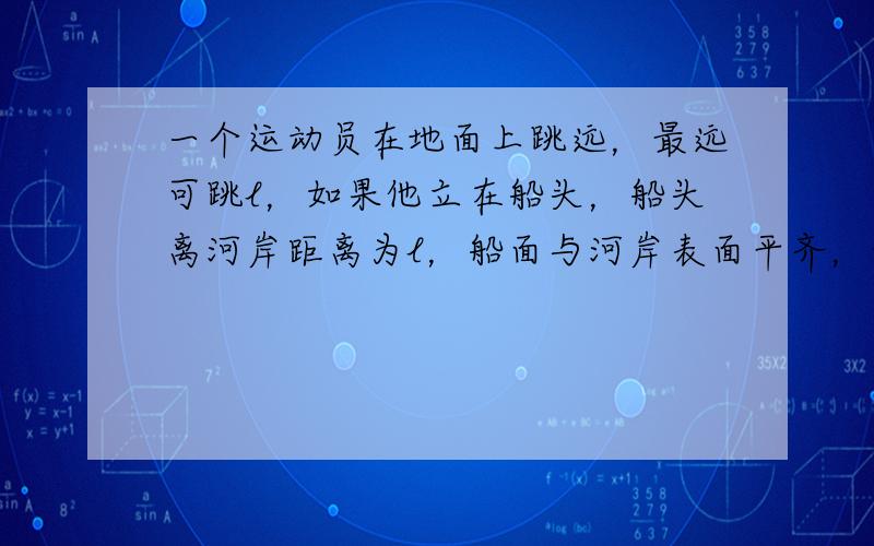 一个运动员在地面上跳远，最远可跳l，如果他立在船头，船头离河岸距离为l，船面与河岸表面平齐，他若从船头向岸上跳，下面说法