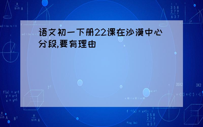 语文初一下册22课在沙漠中心分段,要有理由