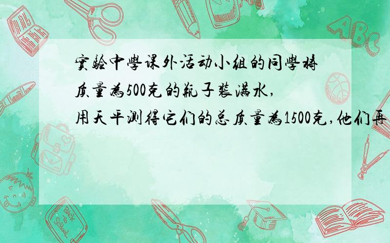 实验中学课外活动小组的同学将质量为500克的瓶子装满水,用天平测得它们的总质量为1500克,他们再用瓶子装满另一种液体,