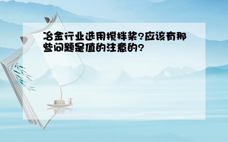 冶金行业选用搅拌桨?应该有那些问题是值的注意的?