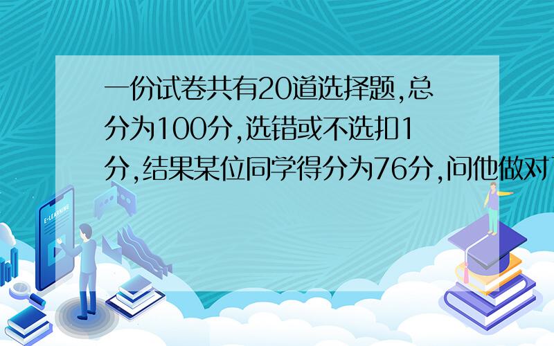 一份试卷共有20道选择题,总分为100分,选错或不选扣1分,结果某位同学得分为76分,问他做对了多少道题,列方程解释说明