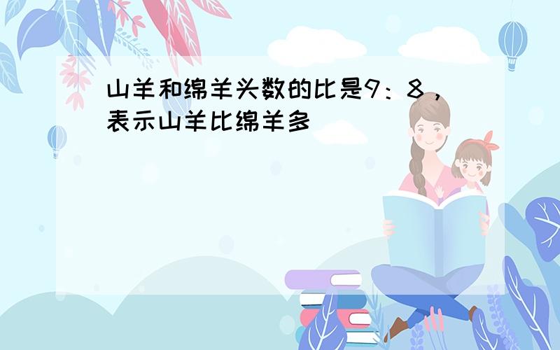 山羊和绵羊头数的比是9：8，表示山羊比绵羊多（　　）