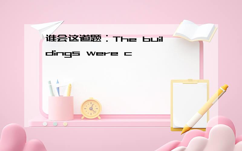 谁会这道题：The buildings were c