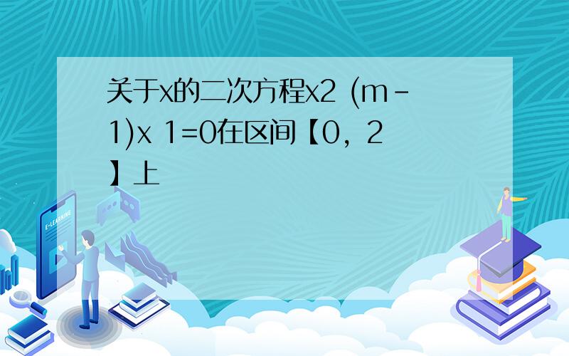 关于x的二次方程x2 (m-1)x 1=0在区间【0，2】上