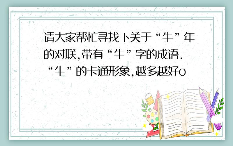 请大家帮忙寻找下关于“牛”年的对联,带有“牛”字的成语.“牛”的卡通形象,越多越好o