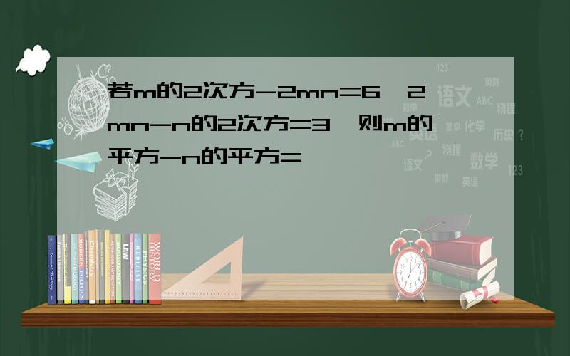 若m的2次方-2mn=6,2mn-n的2次方=3,则m的平方-n的平方=