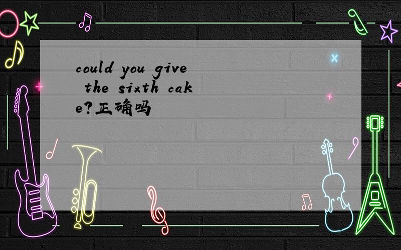 could you give the sixth cake?正确吗