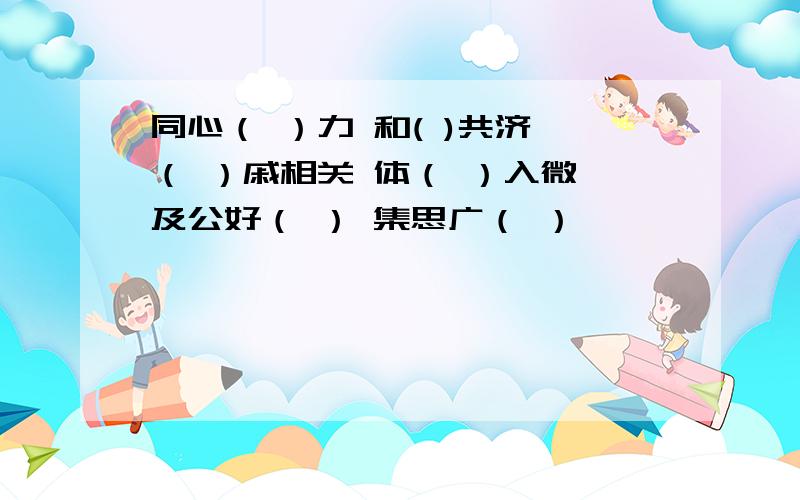 同心（ ）力 和( )共济 （ ）戚相关 体（ ）入微 及公好（ ） 集思广（ ）