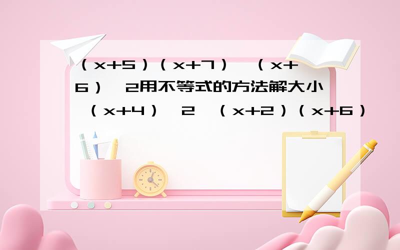 （x+5）（x+7）,（x+6）^2用不等式的方法解大小 （x+4）^2,（x+2）（x+6）