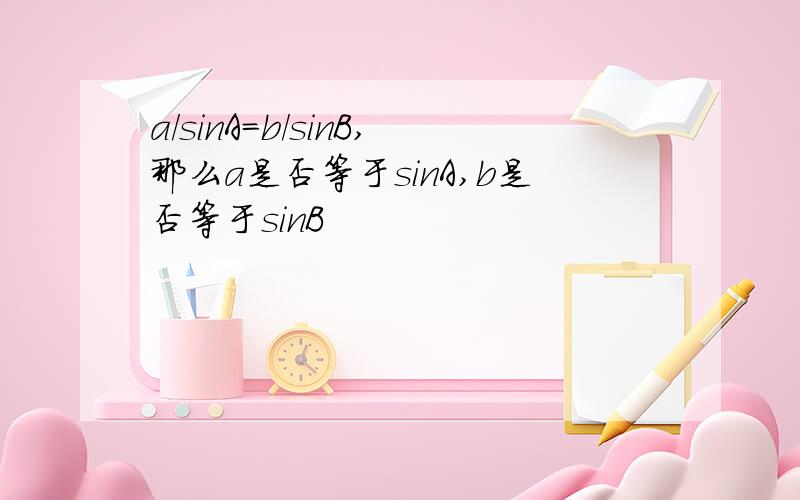 a/sinA=b/sinB,那么a是否等于sinA,b是否等于sinB