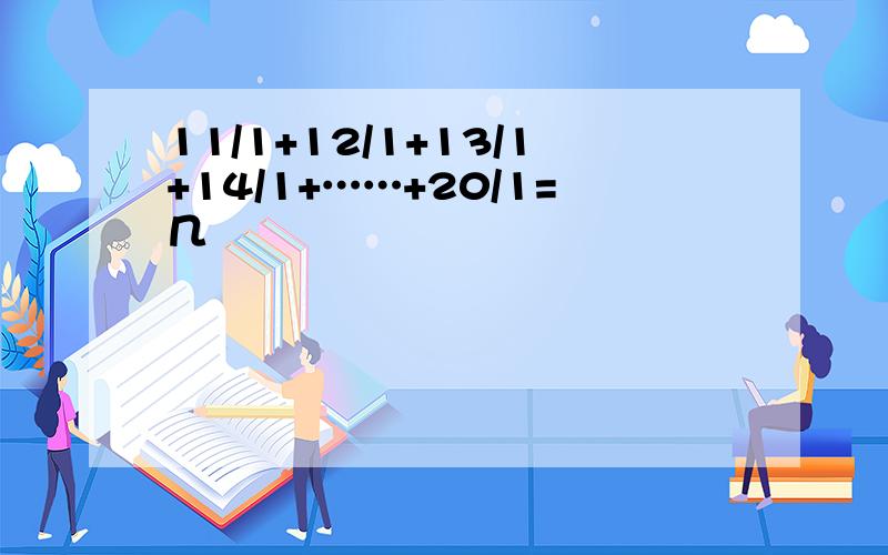 11/1+12/1+13/1+14/1+……+20/1=几