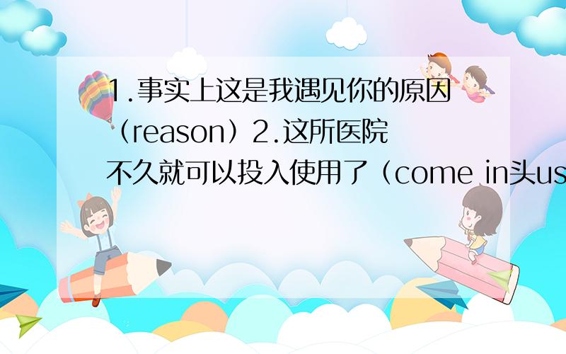 1.事实上这是我遇见你的原因（reason）2.这所医院不久就可以投入使用了（come in头use）英语翻译