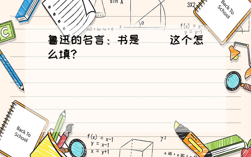 鲁迅的名言：书是（ ）这个怎么填?