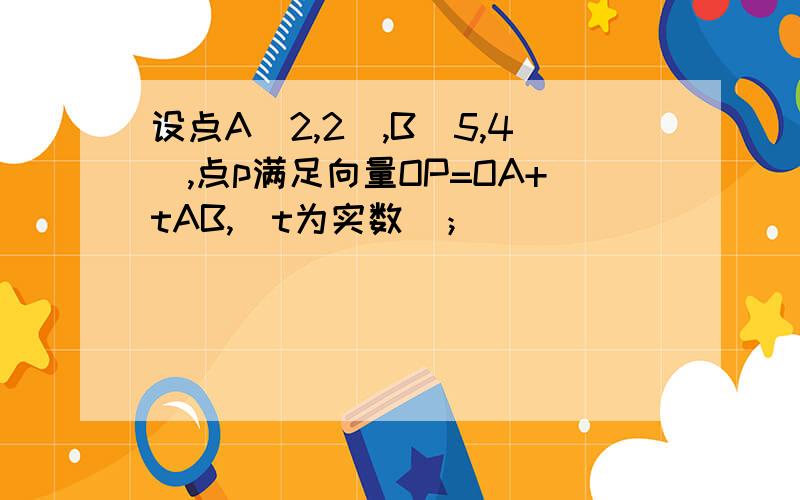 设点A(2,2),B(5,4）,点p满足向量OP=OA+tAB,(t为实数）；