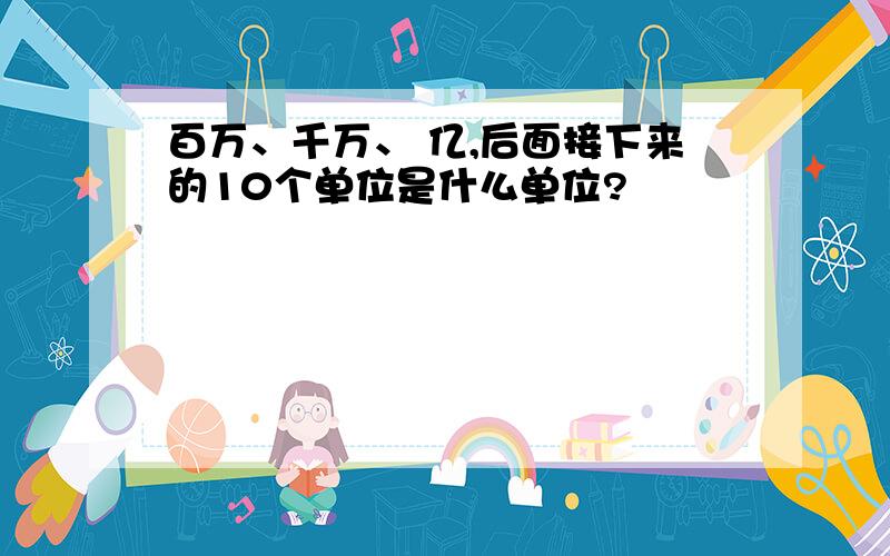 百万、千万、 亿,后面接下来的10个单位是什么单位?