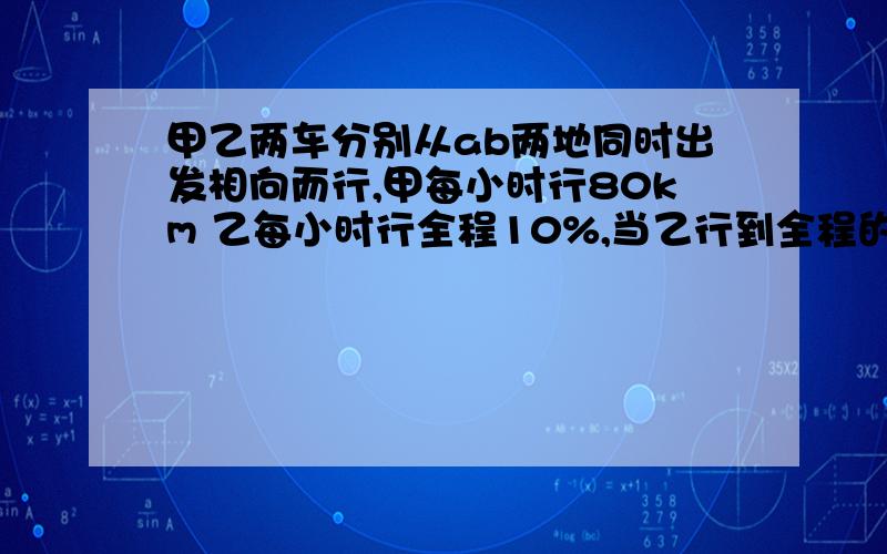 甲乙两车分别从ab两地同时出发相向而行,甲每小时行80km 乙每小时行全程10%,当乙行到全程的5/8时,甲再行全程的1