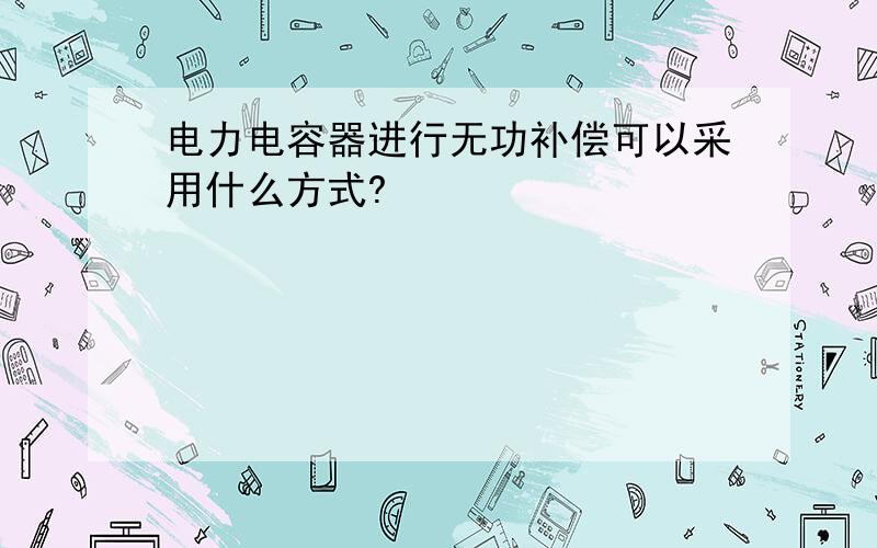 电力电容器进行无功补偿可以采用什么方式?