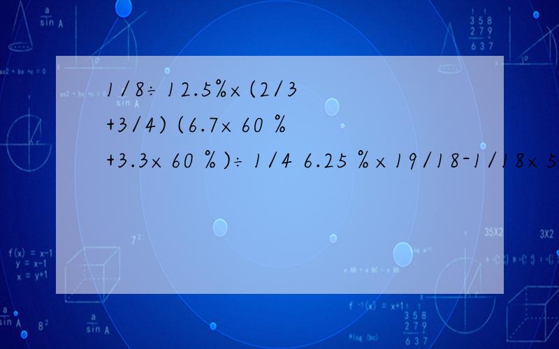 1/8÷12.5%×(2/3+3/4) (6.7×60％+3.3×60％)÷1/4 6.25％×19/18-1/18×5