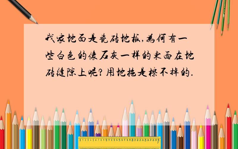 我家地面是瓷砖地板,为何有一些白色的像石灰一样的东西在地砖缝隙上呢?用地拖是檫不掉的.