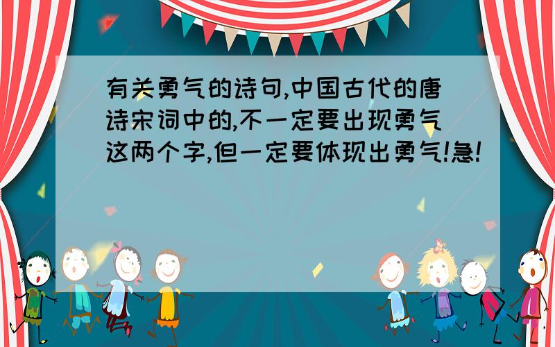 有关勇气的诗句,中国古代的唐诗宋词中的,不一定要出现勇气这两个字,但一定要体现出勇气!急!