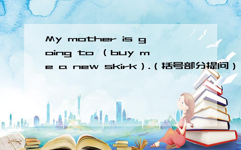 My mother is going to （buy me a new skirk）.（括号部分提问）