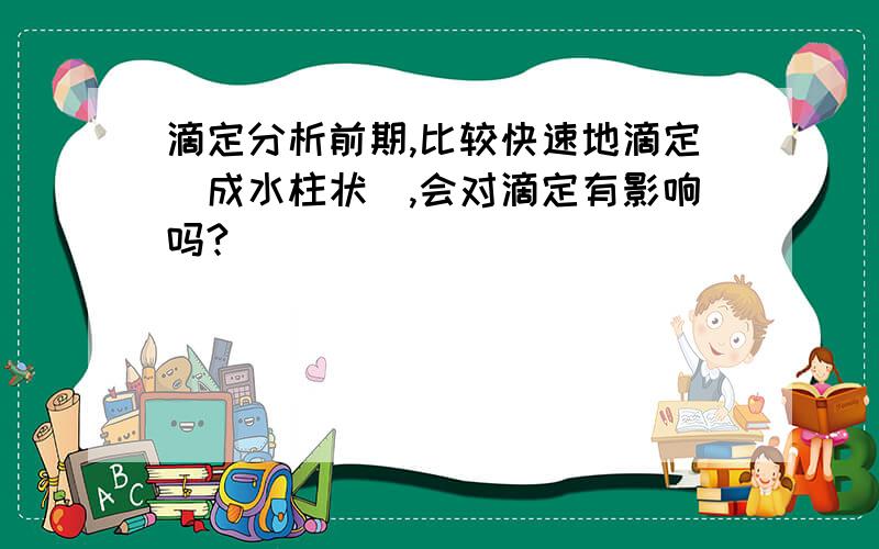 滴定分析前期,比较快速地滴定（成水柱状）,会对滴定有影响吗?