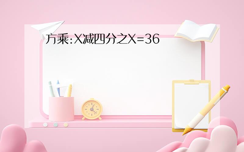 方乘:X减四分之X=36