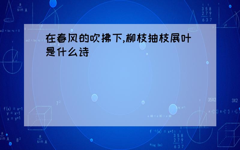 在春风的吹拂下,柳枝抽枝展叶是什么诗