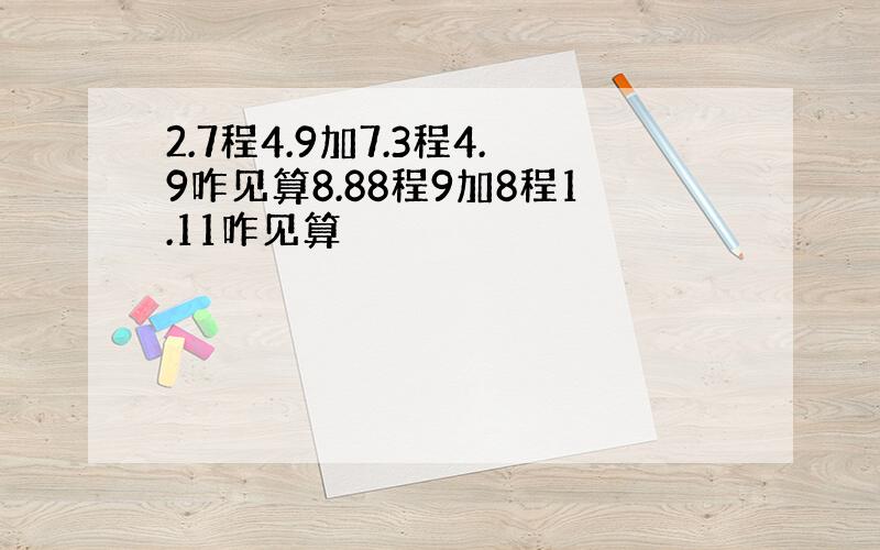 2.7程4.9加7.3程4.9咋见算8.88程9加8程1.11咋见算