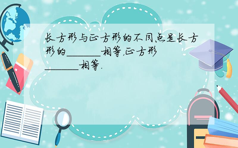 长方形与正方形的不同点是长方形的______相等，正方形______相等．