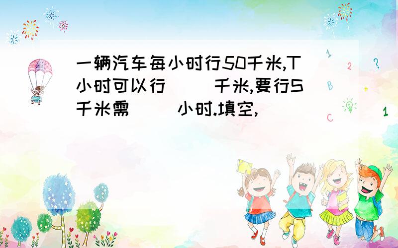 一辆汽车每小时行50千米,T小时可以行（ ）千米,要行S千米需（ ）小时.填空,