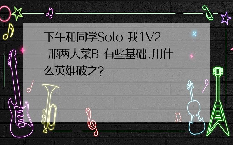 下午和同学Solo 我1V2 那两人菜B 有些基础.用什么英雄破之?