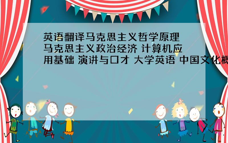 英语翻译马克思主义哲学原理 马克思主义政治经济 计算机应用基础 演讲与口才 大学英语 中国文化概论 现代汉语 比较文学