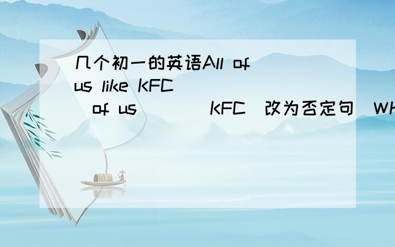 几个初一的英语All of us like KFC____of us____KFC(改为否定句）Why don't yo