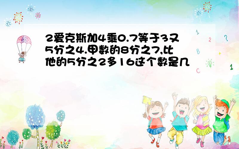 2爱克斯加4乘0.7等于3又5分之4.甲数的8分之7,比他的5分之2多16这个数是几