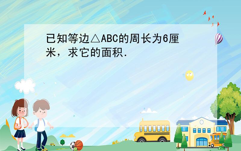 已知等边△ABC的周长为6厘米，求它的面积．