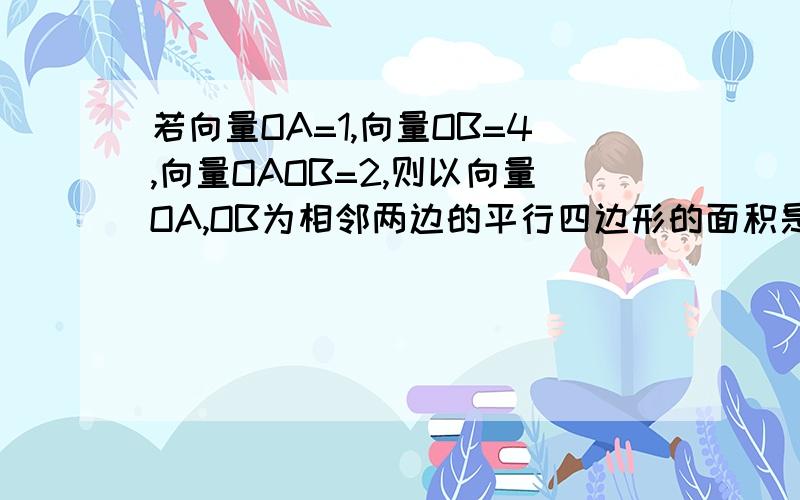 若向量OA=1,向量OB=4,向量OAOB=2,则以向量OA,OB为相邻两边的平行四边形的面积是