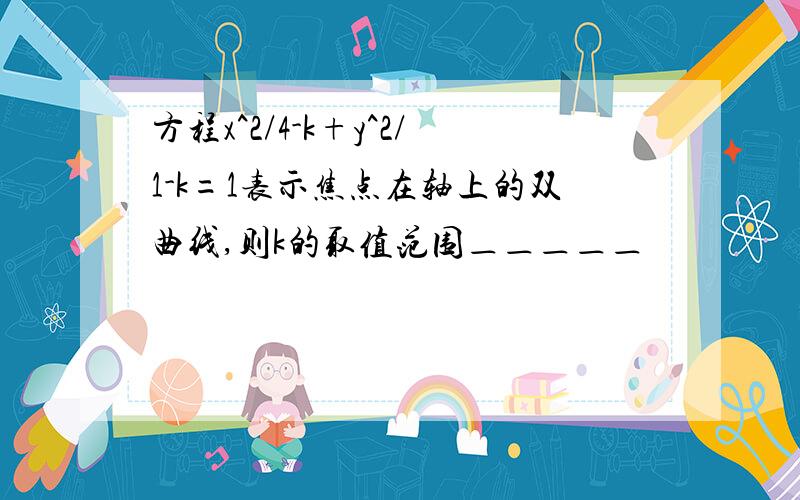 方程x^2/4-k+y^2/1-k=1表示焦点在轴上的双曲线,则k的取值范围＿＿＿＿＿