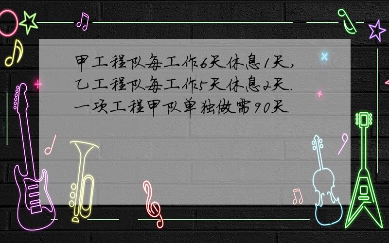 甲工程队每工作6天休息1天,乙工程队每工作5天休息2天.一项工程甲队单独做需90天