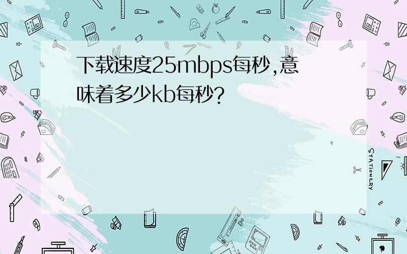 下载速度25mbps每秒,意味着多少kb每秒?