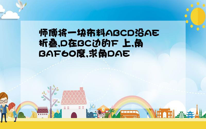 师傅将一块布料ABCD沿AE折叠,D在BC边的F 上,角BAF60度,求角DAE