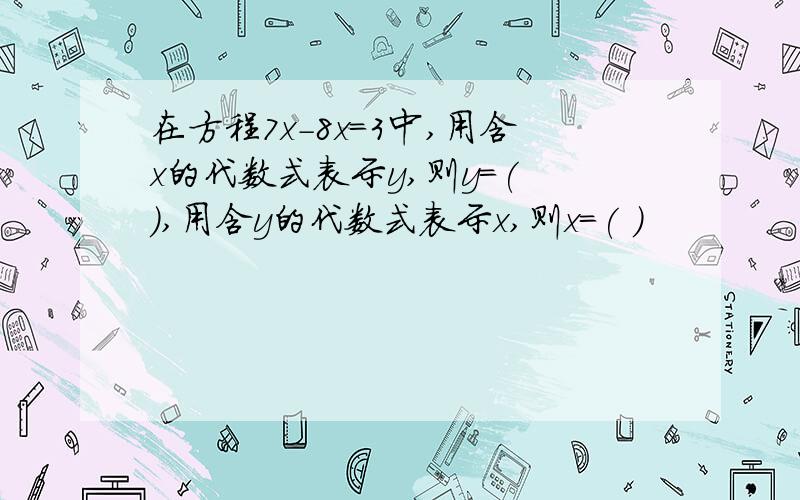 在方程7x-8x=3中,用含x的代数式表示y,则y=( ),用含y的代数式表示x,则x=( )