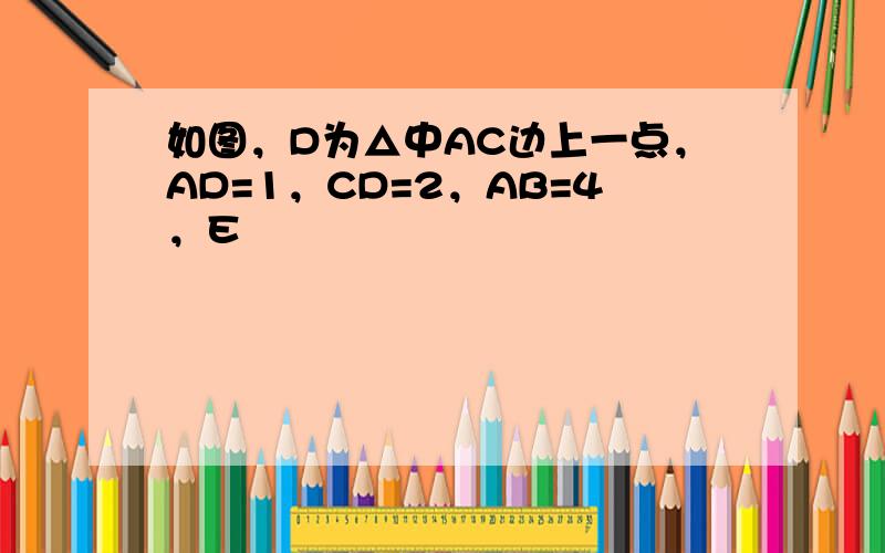 如图，D为△中AC边上一点，AD=1，CD=2，AB=4，E